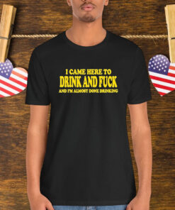 I Came Here To Drink And Fuck And I’m Almost Done Drinking Shirt