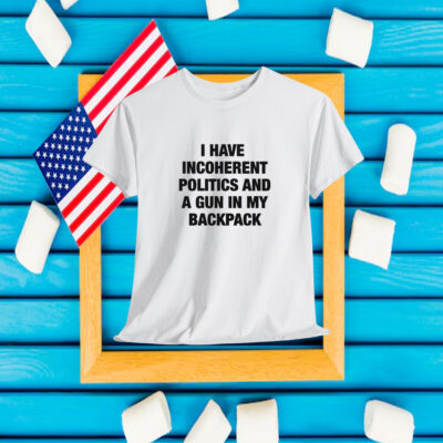 I Have Incoherent Politics And A Gun In My Backpack Shirt