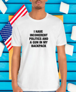 I Have Incoherent Politics And A Gun In My Backpack Shirt