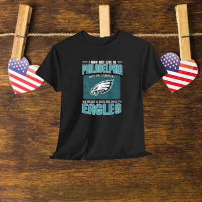 I May Not Live In Philadelphia But On Gameday My Heart And Soul Belongs To Philadelphia Eagles Shirt
