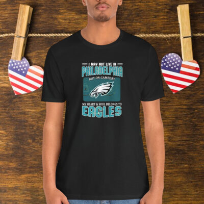 I May Not Live In Philadelphia But On Gameday My Heart And Soul Belongs To Philadelphia Eagles Shirt