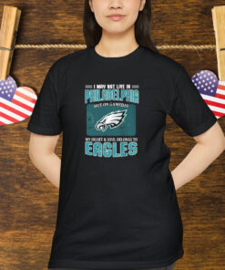 I May Not Live In Philadelphia But On Gameday My Heart And Soul Belongs To Philadelphia Eagles Shirt