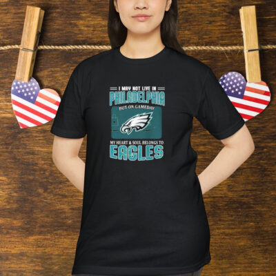 I May Not Live In Philadelphia But On Gameday My Heart And Soul Belongs To Philadelphia Eagles Shirt