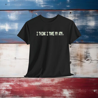 I Think I Tore My Torn Atm Shirt