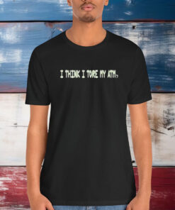 I Think I Tore My Torn Atm Shirt