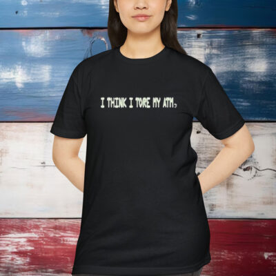 I Think I Tore My Torn Atm Shirt