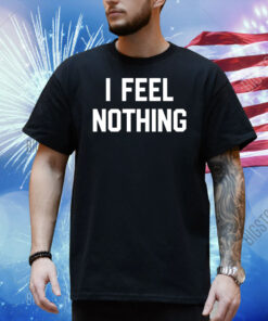 I feel nothing Shirt
