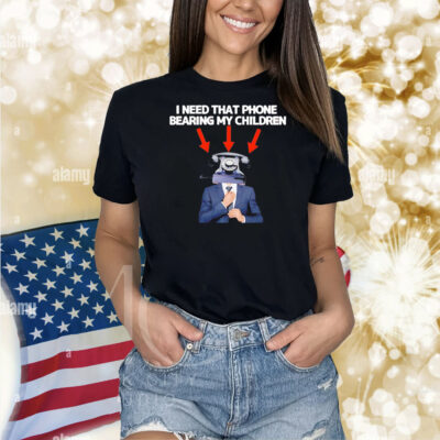 I need that phone that phone bearing my children Shirt