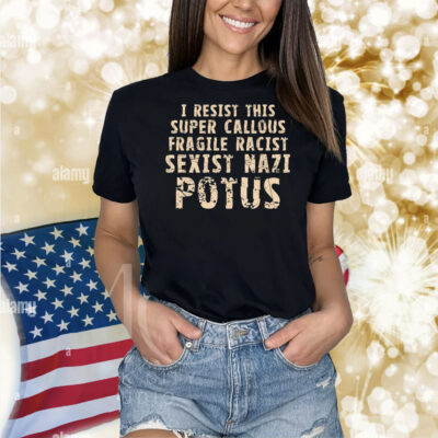 I resist this super callous fragile racist sexist nazi potus Shirt