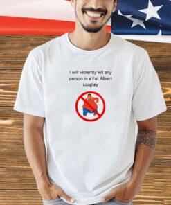 I will violently kill any person in a fat Albert cosplay Shirt