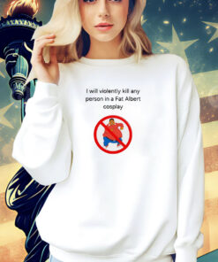 I will violently kill any person in a fat Albert cosplay Shirt