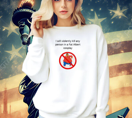 I will violently kill any person in a fat Albert cosplay Shirt