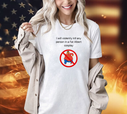 I will violently kill any person in a fat Albert cosplay Shirt