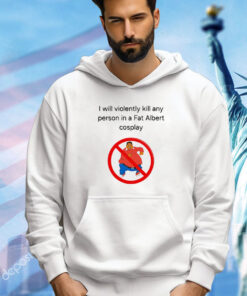 I will violently kill any person in a fat Albert cosplay Shirt