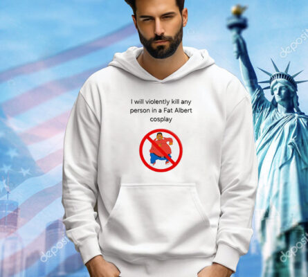 I will violently kill any person in a fat Albert cosplay Shirt
