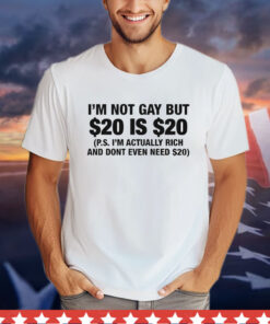 I’m Not Gay But $20 Is $20 P.s. I’m Actually Rich And Don’t Even Need $20 T-Shirt