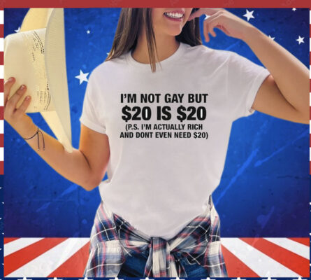 I’m Not Gay But $20 Is $20 P.s. I’m Actually Rich And Don’t Even Need $20 T-Shirt