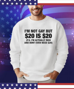 I’m Not Gay But $20 Is $20 P.s. I’m Actually Rich And Don’t Even Need $20 T-Shirt