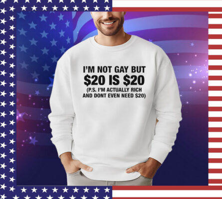 I’m Not Gay But $20 Is $20 P.s. I’m Actually Rich And Don’t Even Need $20 T-Shirt