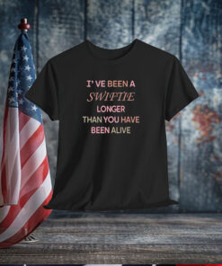 I’ve Been A Swiftie Longer Than You Have Been Alive Shirt
