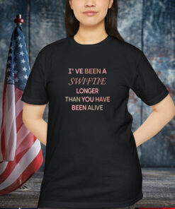 I’ve Been A Swiftie Longer Than You Have Been Alive Shirt