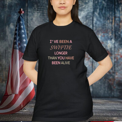I’ve Been A Swiftie Longer Than You Have Been Alive Shirt