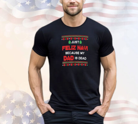 Just Feliz Navi Because My Dad Is Dead Ugly Christmas T-Shirt