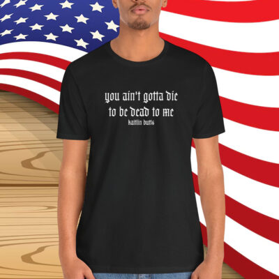 Kaitlin Butts You Ain’t Gotta Die To Be Dead To Me Shirt