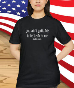 Kaitlin Butts You Ain’t Gotta Die To Be Dead To Me Shirt