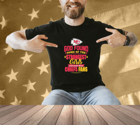 Kansas City Chiefs God Found Some Of The Strongest Girls And Made Them Fans Shirt
