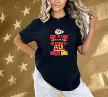 Kansas City Chiefs God Found Some Of The Strongest Girls And Made Them Fans Shirt
