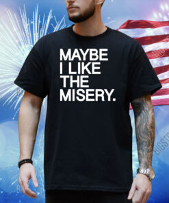 Maybe I like the misery Shirt