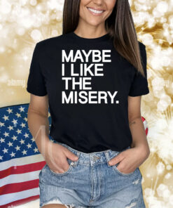 Maybe I like the misery Shirt