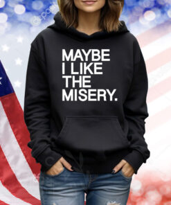 Maybe I like the misery Shirt
