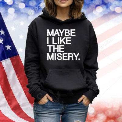 Maybe I like the misery Shirt