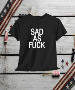 Sad As Fuck Shirt