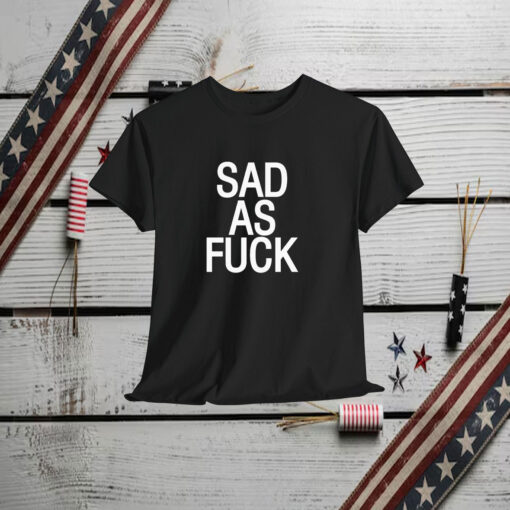 Sad As Fuck Shirt