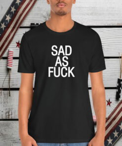 Sad As Fuck Shirt