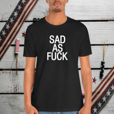 Sad As Fuck Shirt