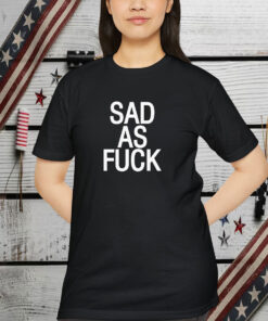 Sad As Fuck Shirt