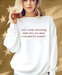 That’s Really Interesting Dude Have You Been Evaluated For Autism Shirt