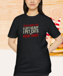 That’s What I Do I Lift Heavy I Pet Cats And I Know Things Shirt