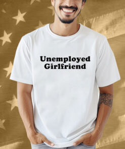 Unemployed Girlfriend Shirt