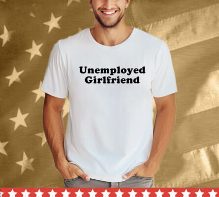 Unemployed Girlfriend Shirt