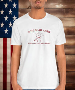 Why Bear Arms When You Can Arm Bears Shirt