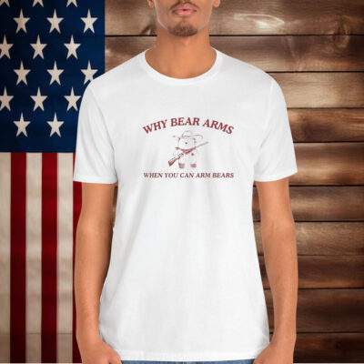 Why Bear Arms When You Can Arm Bears Shirt