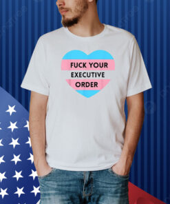 Fuck Your Executive Order Transgender Heart Shirt