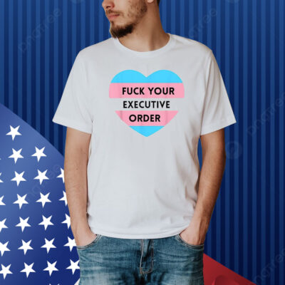 Fuck Your Executive Order Transgender Heart Shirt