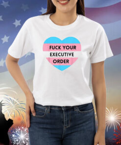 Fuck Your Executive Order Transgender Heart Shirt