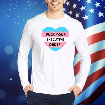 Fuck Your Executive Order Transgender Heart Shirt